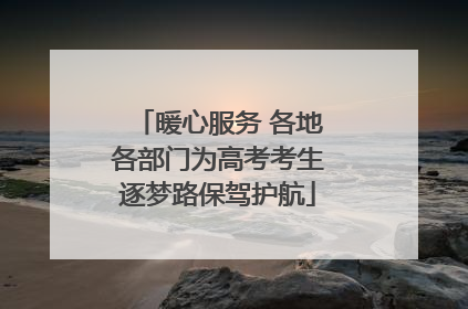 暖心服务 各地各部门为高考考生逐梦路保驾护航