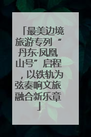 最美边境旅游专列“丹东·凤凰山号”启程，以铁轨为弦奏响文旅融合新乐章