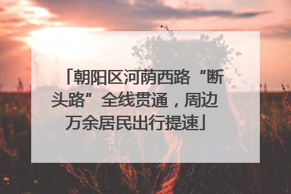 朝阳区河荫西路“断头路”全线贯通，周边万余居民出行提速