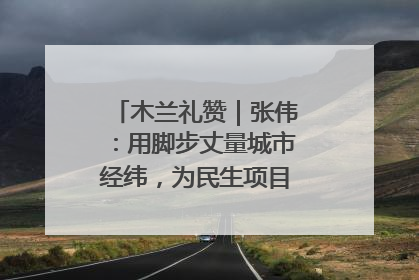 木兰礼赞｜张伟：用脚步丈量城市经纬，为民生项目按下“加速键”