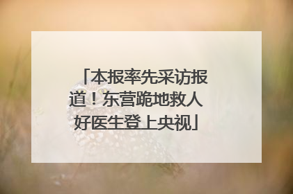 本报率先采访报道！东营跪地救人好医生登上央视