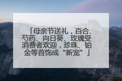 母亲节送礼，百合、芍药、向日葵、玫瑰受消费者欢迎，珍珠、铂金等首饰成“新宠”