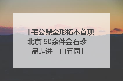 毛公鼎全形拓本首现北京 60余件金石珍品走进三山五园