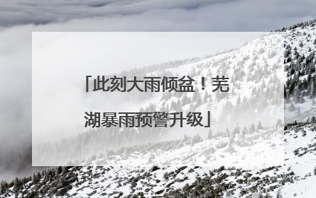 此刻大雨倾盆！芜湖暴雨预警升级