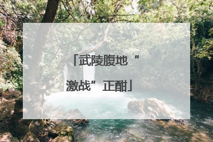 武陵腹地“激战”正酣