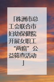 株洲市总工会联合市妇幼保健院开展女职工“两癌”公益筛查活动