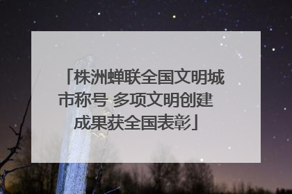 株洲蝉联全国文明城市称号 多项文明创建成果获全国表彰