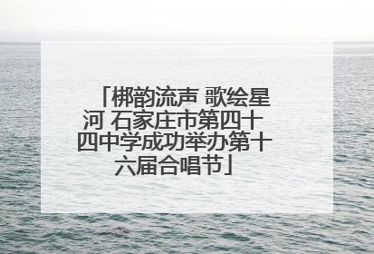 梆韵流声 歌绘星河 石家庄市第四十四中学成功举办第十六届合唱节