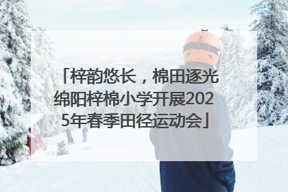 梓韵悠长，棉田逐光 绵阳梓棉小学开展2025年春季田径运动会