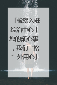 检察入驻综治中心丨您的烦心事，我们“格”外用心