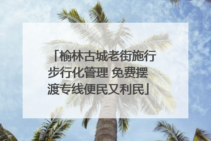 榆林古城老街施行步行化管理 免费摆渡专线便民又利民