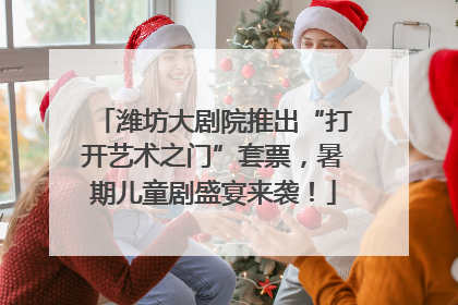 潍坊大剧院推出“打开艺术之门”套票，暑期儿童剧盛宴来袭！