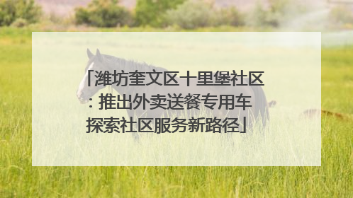潍坊奎文区十里堡社区：推出外卖送餐专用车 探索社区服务新路径