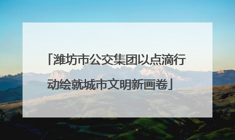 潍坊市公交集团以点滴行动绘就城市文明新画卷