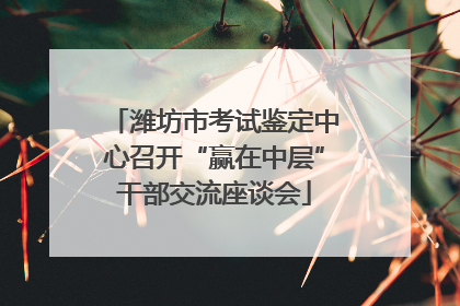 潍坊市考试鉴定中心召开“赢在中层”干部交流座谈会