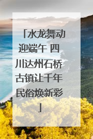 水龙舞动迎端午 四川达州石桥古镇让千年民俗焕新彩