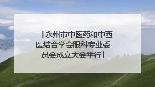 永州市中医药和中西医结合学会眼科专业委员会成立大会举行