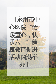 永州市中心医院“情暖童心，快乐六一”健康教育促进活动圆满举办