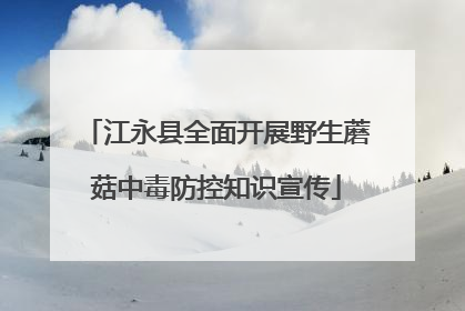 江永县全面开展野生蘑菇中毒防控知识宣传