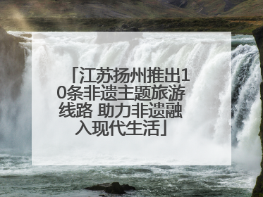 江苏扬州推出10条非遗主题旅游线路 助力非遗融入现代生活