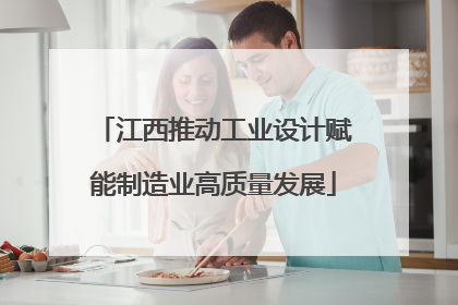 江西推动工业设计赋能制造业高质量发展