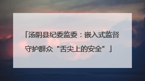 汤阴县纪委监委：嵌入式监督守护群众“舌尖上的安全”