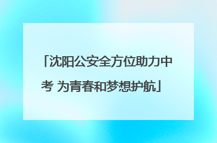 沈阳公安全方位助力中考 为青春和梦想护航