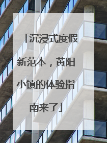 沉浸式度假新范本，黄阳小镇的体验指南来了
