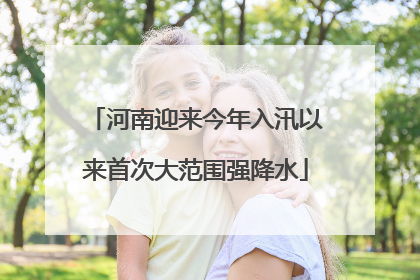 河南迎来今年入汛以来首次大范围强降水