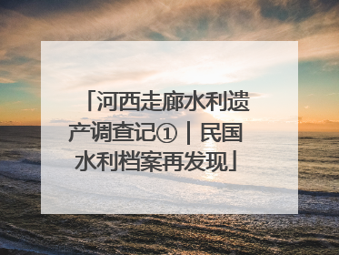河西走廊水利遗产调查记①｜民国水利档案再发现
