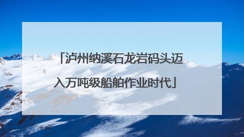 泸州纳溪石龙岩码头迈入万吨级船舶作业时代