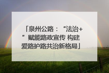 泉州公路：“法治+”赋能路政宣传 构建爱路护路共治新格局