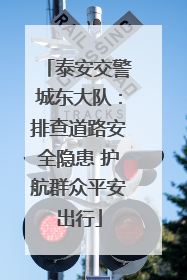 泰安交警城东大队：排查道路安全隐患 护航群众平安出行