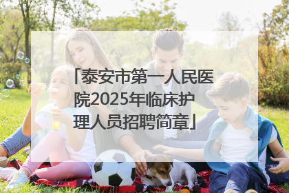 泰安市第一人民医院2025年临床护理人员招聘简章