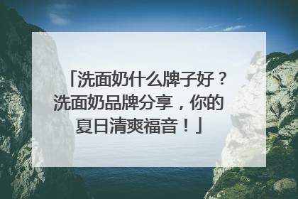 洗面奶什么牌子好？洗面奶品牌分享，你的夏日清爽福音！