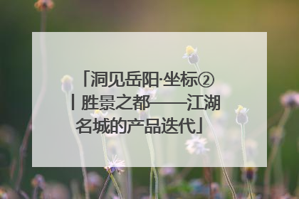 洞见岳阳·坐标②丨胜景之都——江湖名城的产品迭代