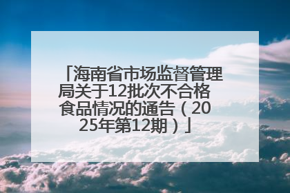 海南省市场监督管理局关于12批次不合格食品情况的通告（2025年第12期）