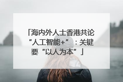 海内外人士香港共论“人工智能+”：关键要“以人为本”