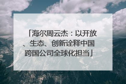 海尔周云杰：以开放、生态、创新诠释中国跨国公司全球化担当