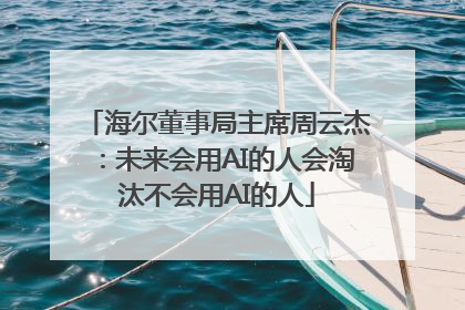 海尔董事局主席周云杰：未来会用AI的人会淘汰不会用AI的人