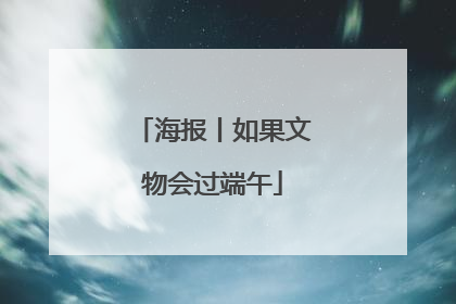 海报丨如果文物会过端午