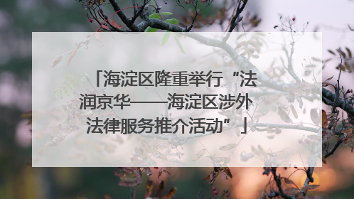 海淀区隆重举行“法润京华——海淀区涉外法律服务推介活动”