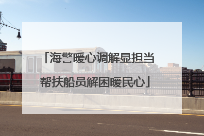 海警暖心调解显担当 帮扶船员解困暖民心