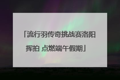 流行羽传奇挑战赛洛阳挥拍 点燃端午假期