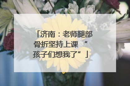 济南：老师腿部骨折坚持上课 “孩子们想我了”