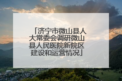 济宁市微山县人大常委会调研微山县人民医院新院区建设和运营情况