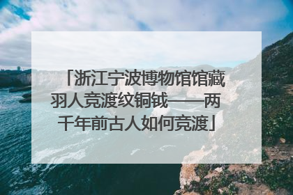 浙江宁波博物馆馆藏羽人竞渡纹铜钺——两千年前古人如何竞渡