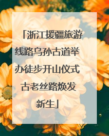浙江援疆旅游线路乌孙古道举办徒步开山仪式 古老丝路焕发新生
