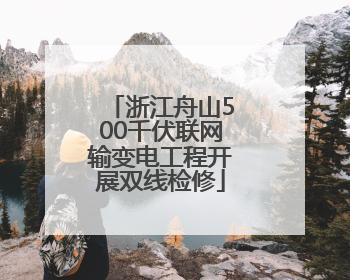 浙江舟山500千伏联网输变电工程开展双线检修