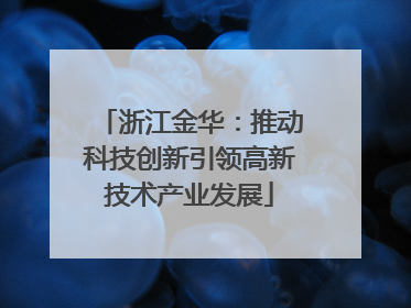 浙江金华：推动科技创新引领高新技术产业发展